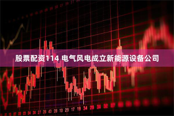股票配资114 电气风电成立新能源设备公司