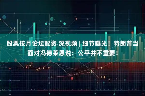 股票按月论坛配资 深视频 | 细节曝光！特朗普当面对冯德莱恩说：公平并不重要！
