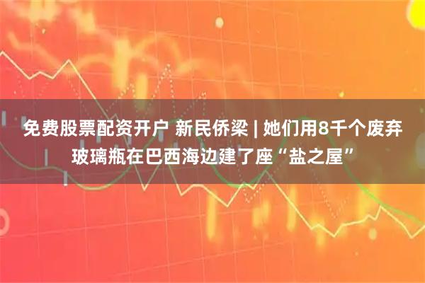 免费股票配资开户 新民侨梁 | 她们用8千个废弃玻璃瓶在巴西海边建了座“盐之屋”