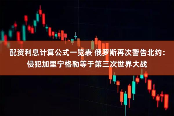 配资利息计算公式一览表 俄罗斯再次警告北约：侵犯加里宁格勒等于第三次世界大战