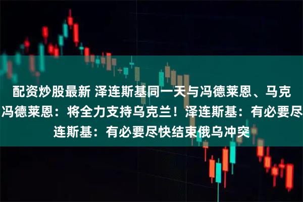 配资炒股最新 泽连斯基同一天与冯德莱恩、马克龙、默茨通话！冯德莱恩：将全力支持乌克兰！泽连斯基：有必要尽快结束俄乌冲突